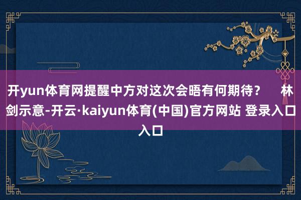开yun体育网提醒中方对这次会晤有何期待? 林剑示意-开云·kaiyun体育(中国)官方网站 登录入口