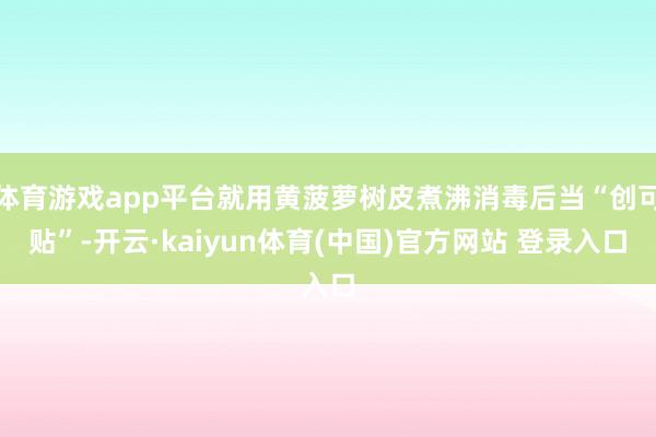 体育游戏app平台就用黄菠萝树皮煮沸消毒后当“创可贴”-开云·kaiyun体育(中国)官方网站 登录入口
