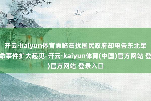 开云·kaiyun体育面临滋扰国民政府却电告东北军“为受命事件扩大起见-开云·kaiyun体育(中国)官方网站 登录入口