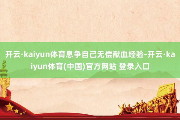 开云·kaiyun体育息争自己无偿献血经验-开云·kaiyun体育(中国)官方网站 登录入口