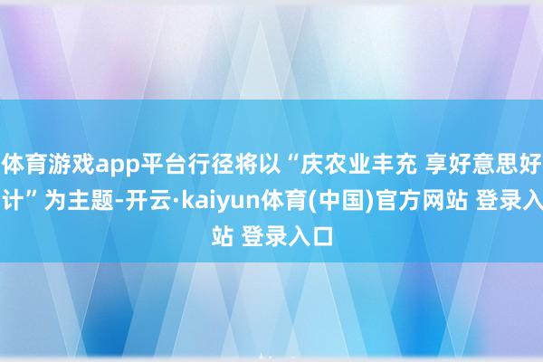 体育游戏app平台行径将以“庆农业丰充 享好意思好生计”为主题-开云·kaiyun体育(中国)官方网站 登录入口