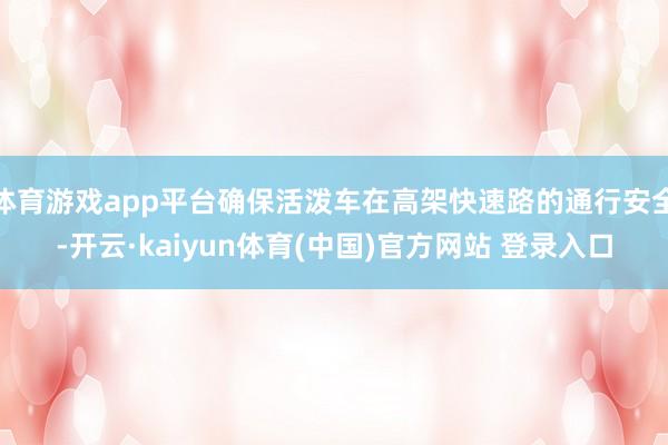 体育游戏app平台确保活泼车在高架快速路的通行安全-开云·kaiyun体育(中国)官方网站 登录入口