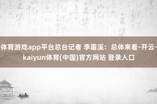 体育游戏app平台总台记者 李霜溪:总体来看-开云·kaiyun体育(中国)官方网站 登录入口