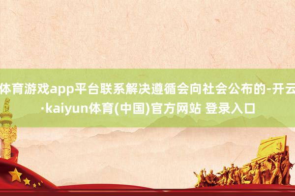 体育游戏app平台联系解决遵循会向社会公布的-开云·kaiyun体育(中国)官方网站 登录入口