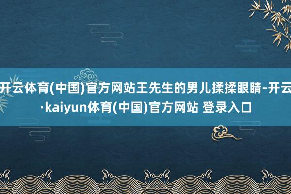 开云体育(中国)官方网站王先生的男儿揉揉眼睛-开云·kaiyun体育(中国)官方网站 登录入口