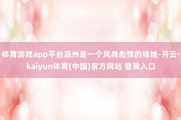 体育游戏app平台凉州是一个风尚彪悍的场地-开云·kaiyun体育(中国)官方网站 登录入口