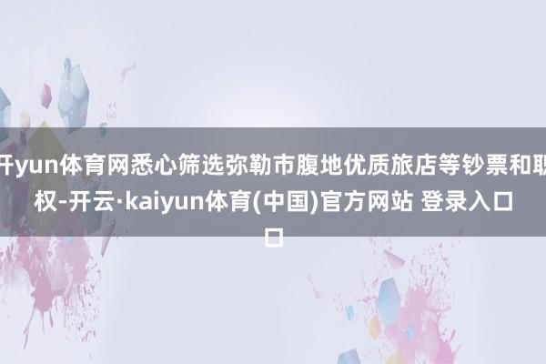 开yun体育网悉心筛选弥勒市腹地优质旅店等钞票和职权-开云·kaiyun体育(中国)官方网站 登录入口