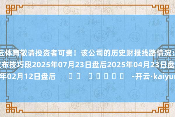 开云体育敬请投资者可贵!该公司的历史财报线路情况:日历(好意思东技巧)发布技巧段2025年07月23日盘后2025年04月23日盘后2025年02月12日盘后 -开云·kaiyun体育(中国)官方网站 登录入口