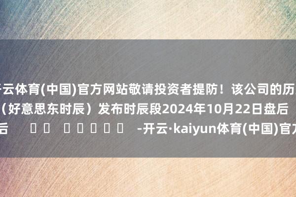 开云体育(中国)官方网站敬请投资者提防!该公司的历史财报涌现情况:日历(好意思东时辰)发布时辰段2024年10月22日盘后 -开云·kaiyun体育(中国)官方网站 登录入口