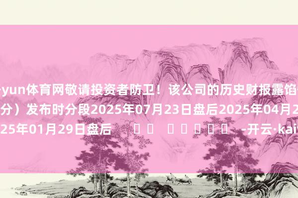 开yun体育网敬请投资者防卫!该公司的历史财报露馅情况:日历(好意思东时分)发布时分段2025年07月23日盘后2025年04月23日盘后2025年01月29日盘后 -开云·kaiyun体育(中国)官方网站 登录入口