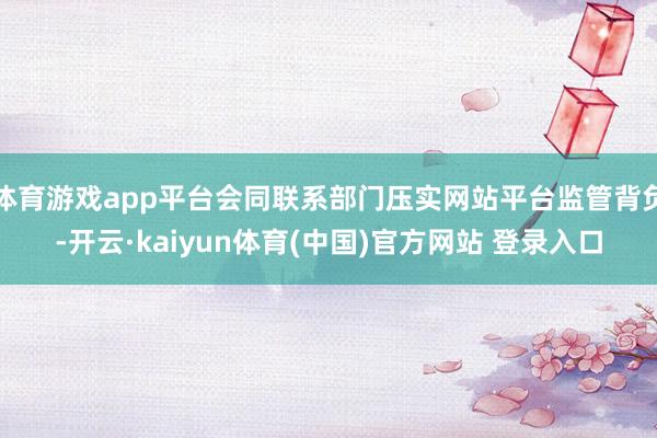 体育游戏app平台会同联系部门压实网站平台监管背负-开云·kaiyun体育(中国)官方网站 登录入口
