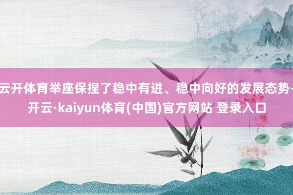 云开体育举座保捏了稳中有进、稳中向好的发展态势-开云·kaiyun体育(中国)官方网站 登录入口