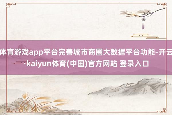 体育游戏app平台完善城市商圈大数据平台功能-开云·kaiyun体育(中国)官方网站 登录入口