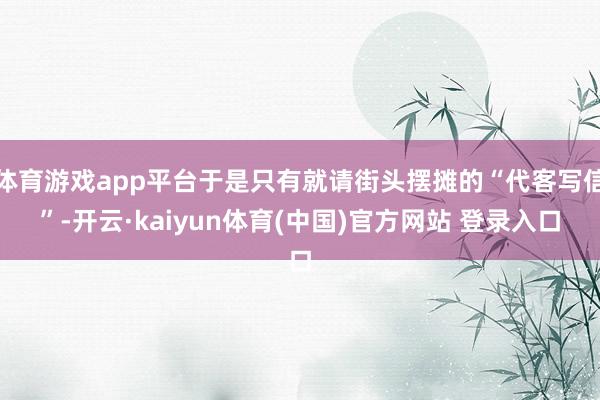 体育游戏app平台于是只有就请街头摆摊的“代客写信”-开云·kaiyun体育(中国)官方网站 登录入口