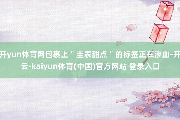 开yun体育网包裹上"圭表甜点"的标签正在渗血-开云·kaiyun体育(中国)官方网站 登录入口