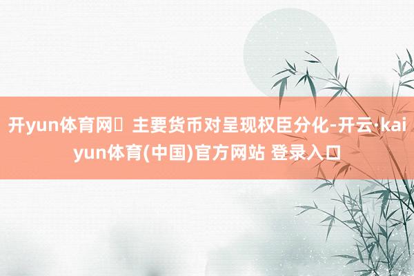 开yun体育网主要货币对呈现权臣分化-开云·kaiyun体育(中国)官方网站 登录入口