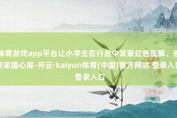 体育游戏app平台让小学生在行走中发蒙红色瓦解、感受家国心扉-开云·kaiyun体育(中国)官方网站 登录入口