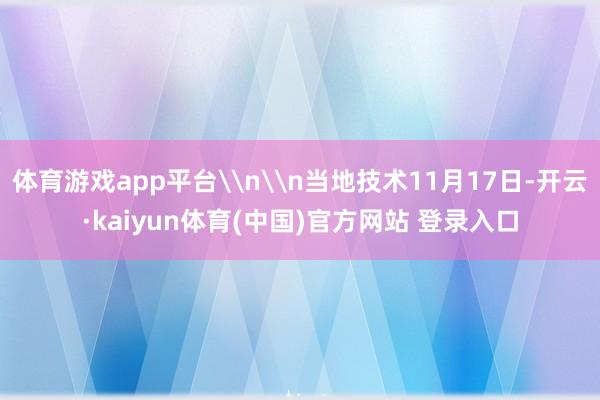 体育游戏app平台\n\n当地技术11月17日-开云·kaiyun体育(中国)官方网站 登录入口