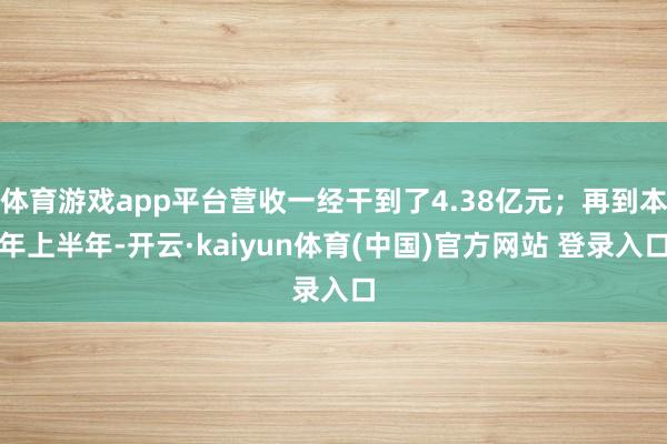 体育游戏app平台营收一经干到了4.38亿元;再到本年上半年-开云·kaiyun体育(中国)官方网站 登录入口