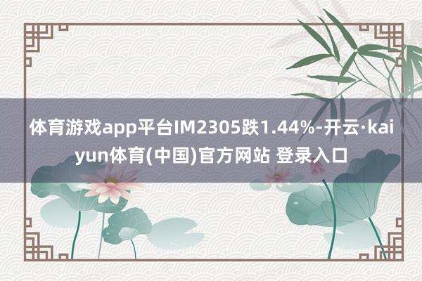 体育游戏app平台IM2305跌1.44%-开云·kaiyun体育(中国)官方网站 登录入口