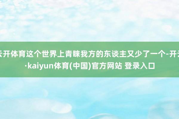 云开体育这个世界上青睐我方的东谈主又少了一个-开云·kaiyun体育(中国)官方网站 登录入口