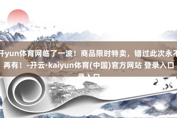 开yun体育网临了一波！商品限时特卖，错过此次永不再有！-开云·kaiyun体育(中国)官方网站 登录入口