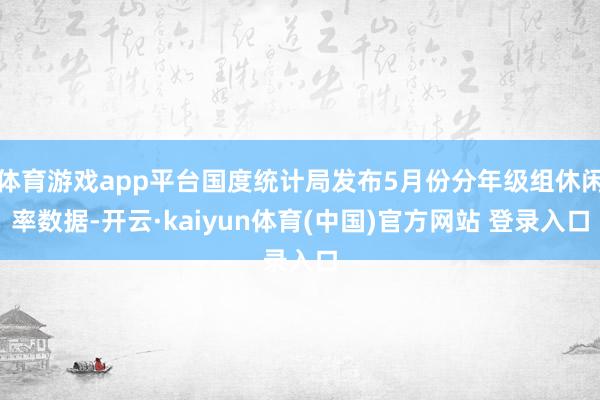 体育游戏app平台国度统计局发布5月份分年级组休闲率数据-开云·kaiyun体育(中国)官方网站 登录入口