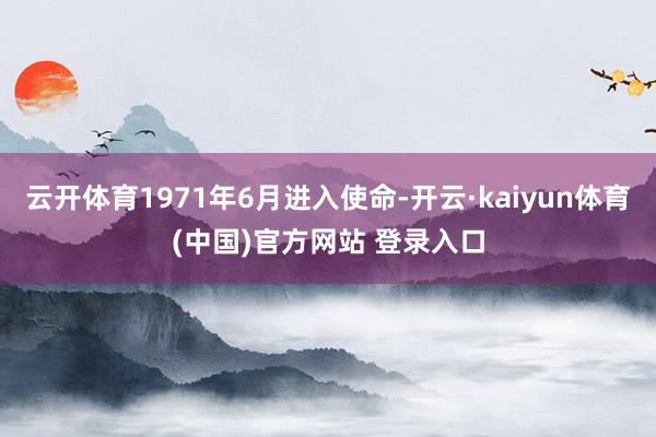 云开体育1971年6月进入使命-开云·kaiyun体育(中国)官方网站 登录入口