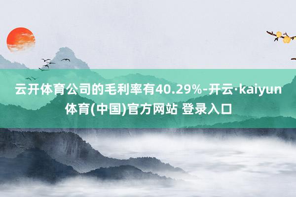 云开体育公司的毛利率有40.29%-开云·kaiyun体育(中国)官方网站 登录入口