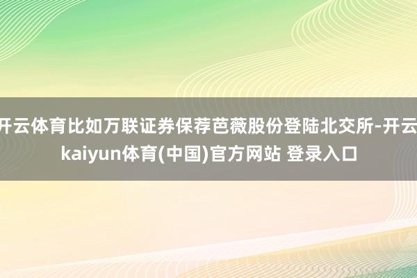 开云体育比如万联证券保荐芭薇股份登陆北交所-开云·kaiyun体育(中国)官方网站 登录入口