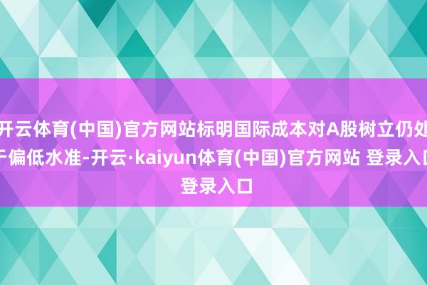 开云体育(中国)官方网站标明国际成本对A股树立仍处于偏低水准-开云·kaiyun体育(中国)官方网站 登录入口