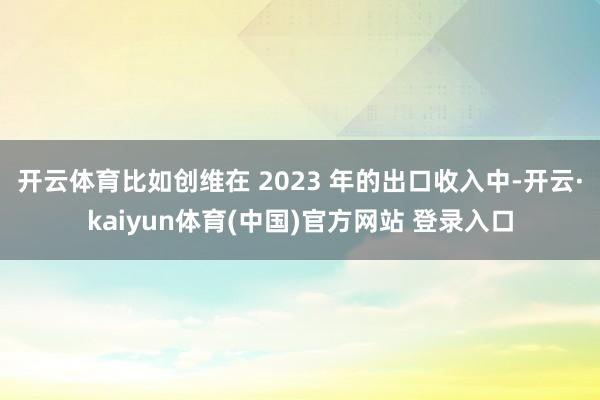 开云体育比如创维在 2023 年的出口收入中-开云·kaiyun体育(中国)官方网站 登录入口