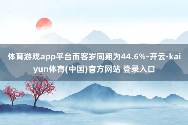 体育游戏app平台而客岁同期为44.6%-开云·kaiyun体育(中国)官方网站 登录入口