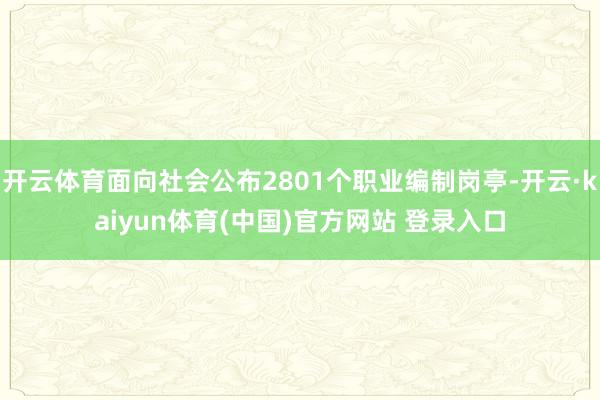 开云体育面向社会公布2801个职业编制岗亭-开云·kaiyun体育(中国)官方网站 登录入口