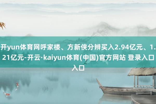 开yun体育网呼家楼、方新侠分辨买入2.94亿元、1.21亿元-开云·kaiyun体育(中国)官方网站 登录入口