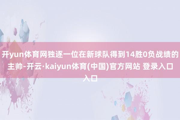 开yun体育网独逐一位在新球队得到14胜0负战绩的主帅-开云·kaiyun体育(中国)官方网站 登录入口