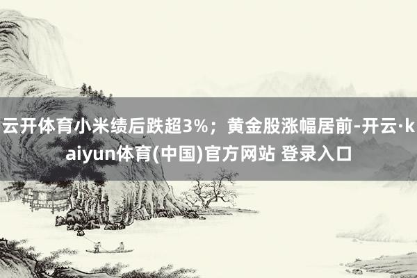 云开体育小米绩后跌超3%；黄金股涨幅居前-开云·kaiyun体育(中国)官方网站 登录入口