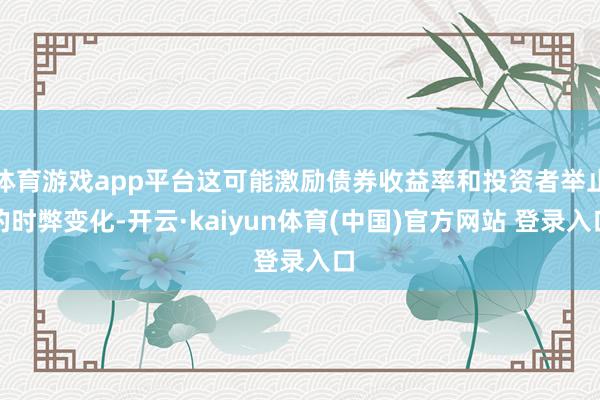 体育游戏app平台这可能激励债券收益率和投资者举止的时弊变化-开云·kaiyun体育(中国)官方网站 登录入口