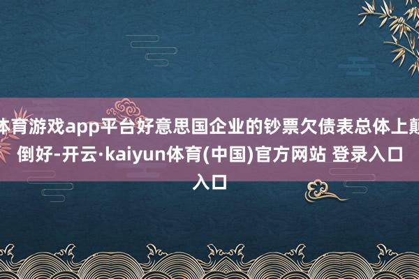 体育游戏app平台好意思国企业的钞票欠债表总体上颠倒好-开云·kaiyun体育(中国)官方网站 登录入口