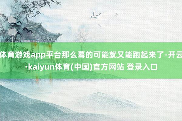 体育游戏app平台那么蓦的可能就又能跑起来了-开云·kaiyun体育(中国)官方网站 登录入口