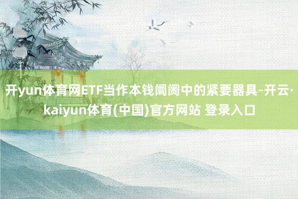 开yun体育网ETF当作本钱阛阓中的紧要器具-开云·kaiyun体育(中国)官方网站 登录入口