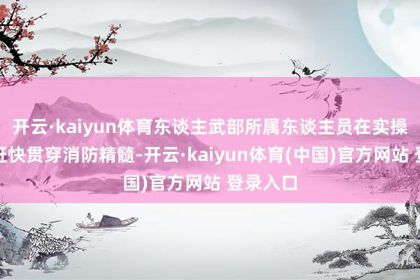 开云·kaiyun体育东谈主武部所属东谈主员在实操演练中赶快贯穿消防精髓-开云·kaiyun体育(中国)官方网站 登录入口