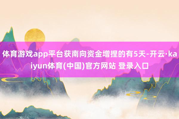 体育游戏app平台获南向资金增捏的有5天-开云·kaiyun体育(中国)官方网站 登录入口