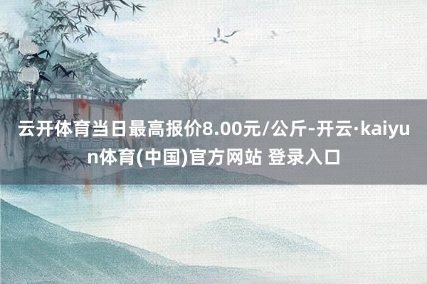 云开体育当日最高报价8.00元/公斤-开云·kaiyun体育(中国)官方网站 登录入口