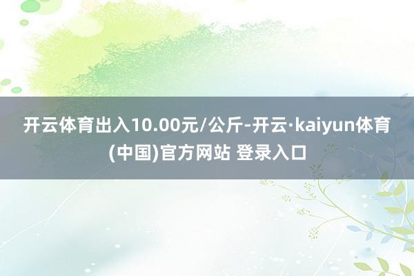 开云体育出入10.00元/公斤-开云·kaiyun体育(中国)官方网站 登录入口
