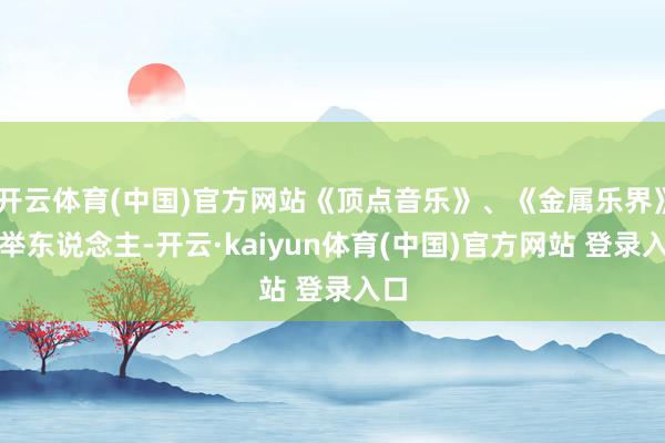 开云体育(中国)官方网站《顶点音乐》、《金属乐界》创举东说念主-开云·kaiyun体育(中国)官方网站 登录入口