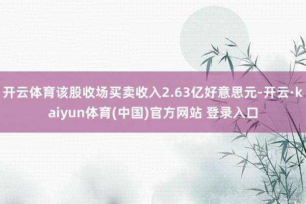 开云体育该股收场买卖收入2.63亿好意思元-开云·kaiyun体育(中国)官方网站 登录入口
