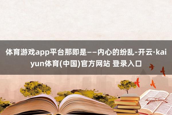 体育游戏app平台那即是——内心的纷乱-开云·kaiyun体育(中国)官方网站 登录入口