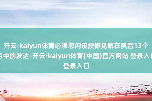 开云·kaiyun体育必须忽闪该震憾见解在夙昔13个月中的发达-开云·kaiyun体育(中国)官方网站 登录入口