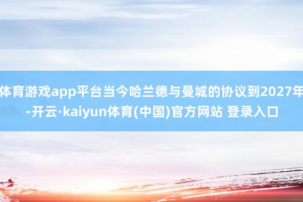 体育游戏app平台当今哈兰德与曼城的协议到2027年-开云·kaiyun体育(中国)官方网站 登录入口